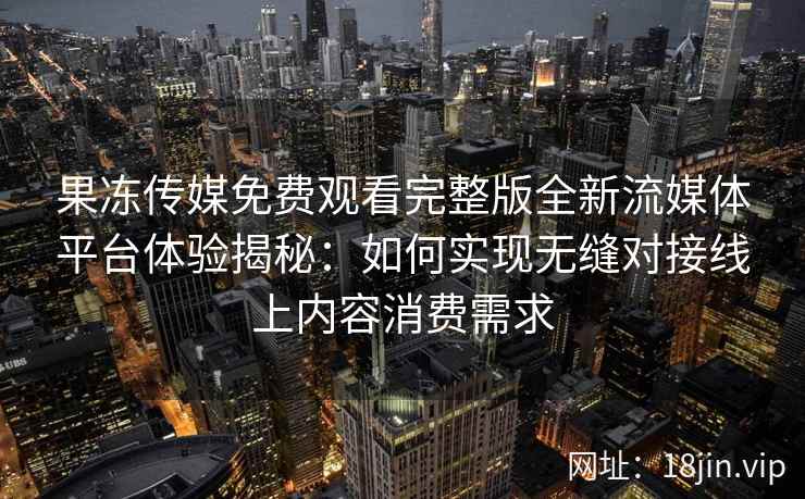 果冻传媒免费观看完整版全新流媒体平台体验揭秘：如何实现无缝对接线上内容消费需求