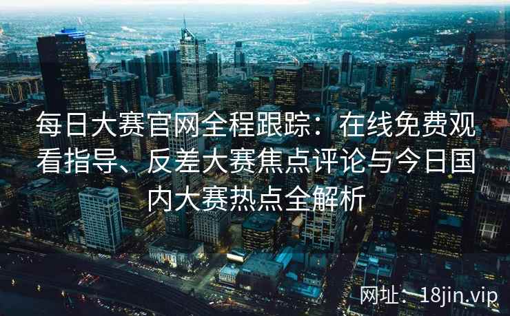 每日大赛官网全程跟踪：在线免费观看指导、反差大赛焦点评论与今日国内大赛热点全解析