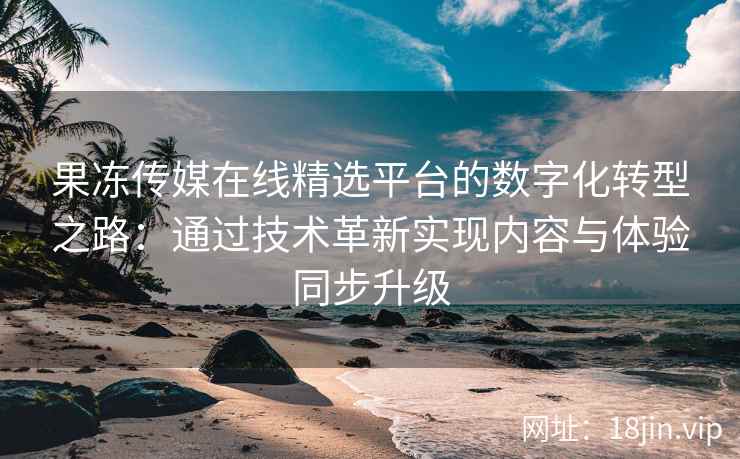 果冻传媒在线精选平台的数字化转型之路：通过技术革新实现内容与体验同步升级