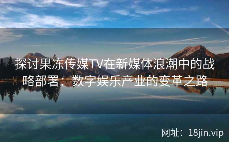探讨果冻传媒TV在新媒体浪潮中的战略部署：数字娱乐产业的变革之路