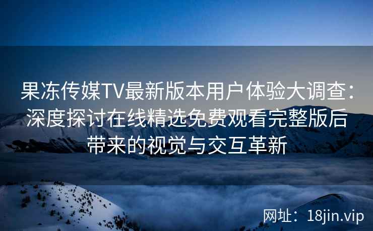 果冻传媒TV最新版本用户体验大调查：深度探讨在线精选免费观看完整版后带来的视觉与交互革新
