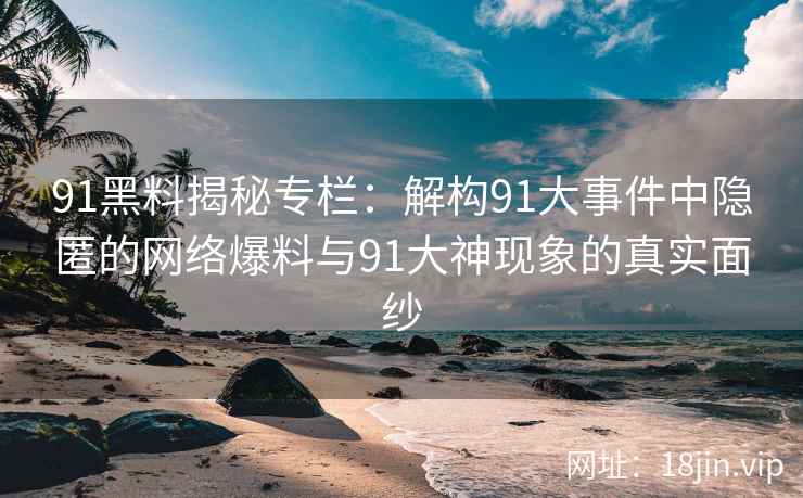 91黑料揭秘专栏：解构91大事件中隐匿的网络爆料与91大神现象的真实面纱
