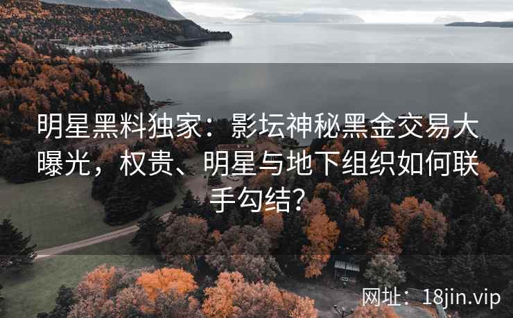 明星黑料独家：影坛神秘黑金交易大曝光，权贵、明星与地下组织如何联手勾结？