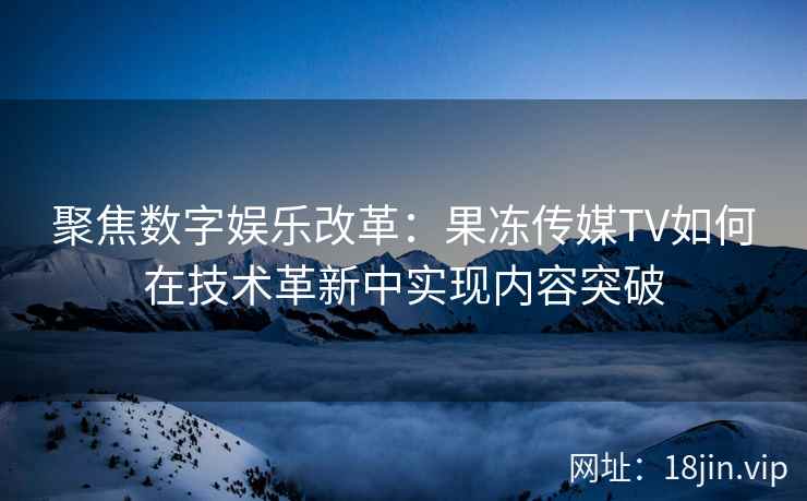聚焦数字娱乐改革：果冻传媒TV如何在技术革新中实现内容突破