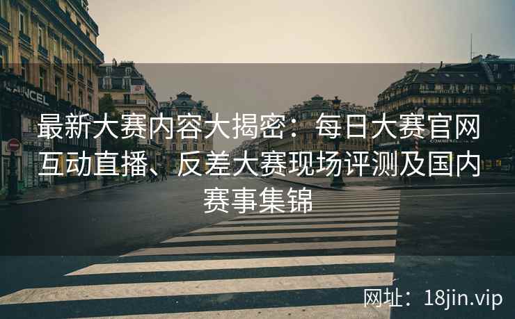 最新大赛内容大揭密：每日大赛官网互动直播、反差大赛现场评测及国内赛事集锦