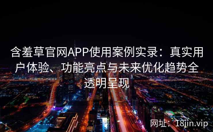 含羞草官网APP使用案例实录：真实用户体验、功能亮点与未来优化趋势全透明呈现