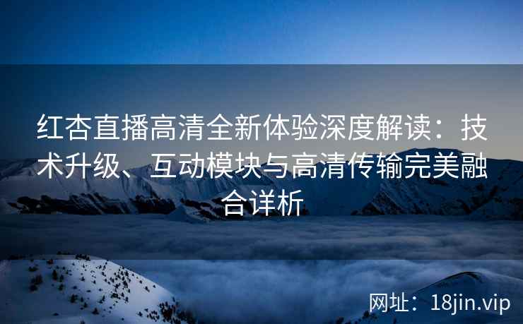 红杏直播高清全新体验深度解读：技术升级、互动模块与高清传输完美融合详析