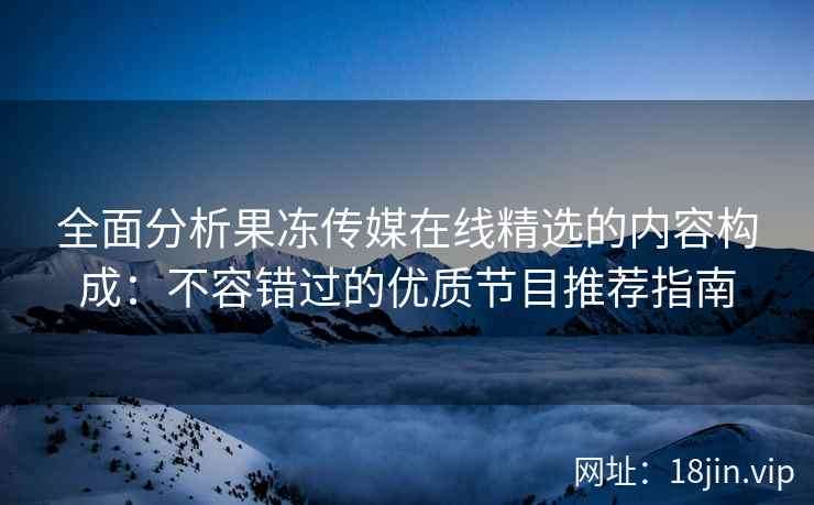 全面分析果冻传媒在线精选的内容构成：不容错过的优质节目推荐指南