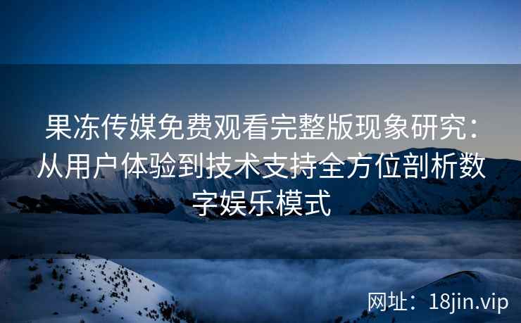 果冻传媒免费观看完整版现象研究：从用户体验到技术支持全方位剖析数字娱乐模式